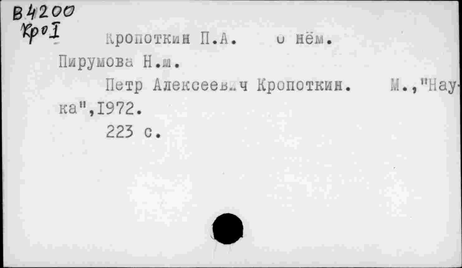 ﻿Кропоткин П.А. и нём. Пирумова Н.м.
Петр Алексеев..ч Кропоткин. ка”,1972.
223 с.
М.,"Нау